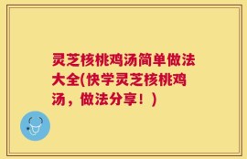 灵芝核桃鸡汤简单做法大全(快学灵芝核桃鸡汤，做法分享！)