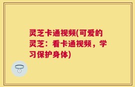 灵芝卡通视频(可爱的灵芝：看卡通视频，学习保护身体)