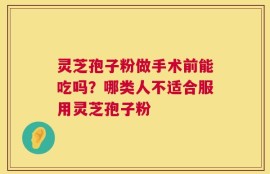 灵芝孢子粉做手术前能吃吗？哪类人不适合服用灵芝孢子粉