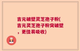 吉元破壁灵芝孢子粉(吉元灵芝孢子粉突破壁，更佳易吸收)