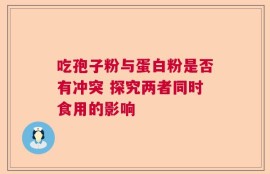 吃孢子粉与蛋白粉是否有冲突 探究两者同时食用的影响