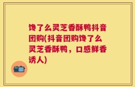 馋了么灵芝香酥鸭抖音团购(抖音团购馋了么灵芝香酥鸭，口感鲜香诱人)