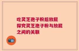 吃灵芝孢子粉后放屁 探究灵芝孢子粉与放屁之间的关联