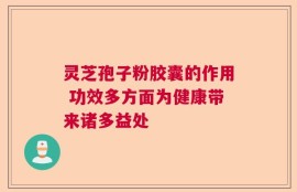 灵芝孢子粉胶囊的作用 功效多方面为健康带来诸多益处