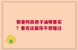 德睿柯森孢子油哪里买？看完这篇你不想错过