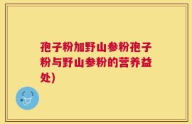 孢子粉加野山参粉孢子粉与野山参粉的营养益处)