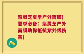紫灵芝夏季户外面膜(夏季必备：紫灵芝户外面膜助你抵抗紫外线伤害)