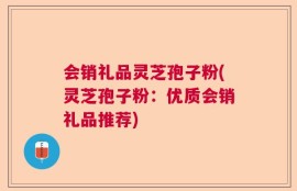 会销礼品灵芝孢子粉(灵芝孢子粉：优质会销礼品推荐)
