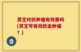灵芝对抗肿瘤有效果吗(灵芝可有效抗击肿瘤？)
