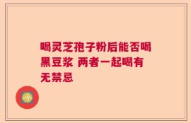 喝灵芝孢子粉后能否喝黑豆浆 两者一起喝有无禁忌