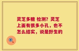 灵芝多糖 检测？灵芝上面有很多小孔，也不怎么结实，说是野生的