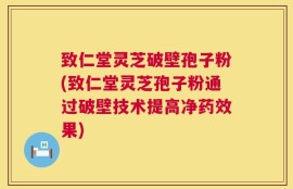 致仁堂灵芝破壁孢子粉(致仁堂灵芝孢子粉通过破壁技术提高净药效果)