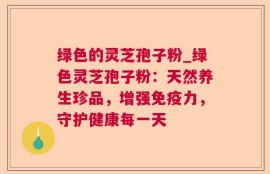 绿色的灵芝孢子粉_绿色灵芝孢子粉：天然养生珍品，增强免疫力，守护健康每一天