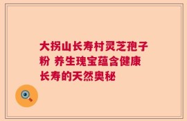 大拐山长寿村灵芝孢子粉 养生瑰宝蕴含健康长寿的天然奥秘