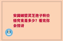 安国破壁灵芝孢子粉价格究竟是多少？看完你会惊讶