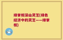 绿掌柜深山灵芝(绿色经济中的灵芝——绿掌柜)