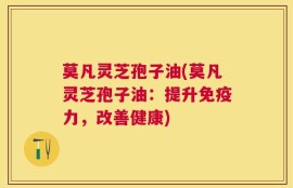 莫凡灵芝孢子油(莫凡灵芝孢子油：提升免疫力，改善健康)
