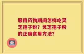 服用药物期间怎样吃灵芝孢子粉？灵芝孢子粉的正确食用方法？