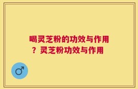 喝灵芝粉的功效与作用 ？灵芝粉功效与作用