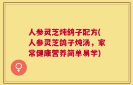 人参灵芝炖鸽子配方(人参灵芝鸽子炖汤，家常健康营养简单易学)