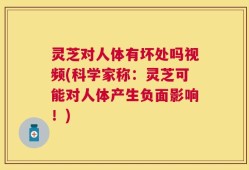 灵芝对人体有坏处吗视频(科学家称：灵芝可能对人体产生负面影响！)