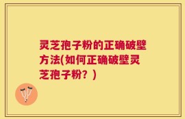 灵芝孢子粉的正确破壁方法(如何正确破壁灵芝孢子粉？)