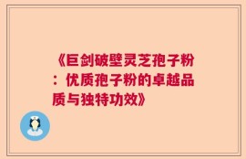《巨剑破壁灵芝孢子粉：优质孢子粉的卓越品质与独特功效》