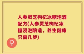 人参灵芝枸杞冰糖泡酒配方(人参灵芝枸杞冰糖浸泡酿造，养生健康只需几步)