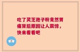 吃了灵芝孢子粉竟然胃痛背后原因让人震惊，快来看看吧