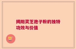 揭阳灵芝孢子粉的独特功效与价值