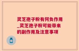 灵芝孢子粉有何负作用_灵芝孢子粉可能带来的副作用及注意事项