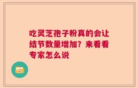 吃灵芝孢子粉真的会让结节数量增加？来看看专家怎么说