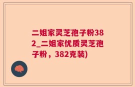 二姐家灵芝孢子粉382_二姐家优质灵芝孢子粉，382克装)