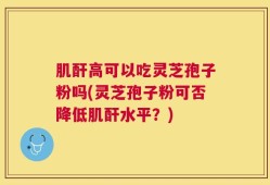 肌酐高可以吃灵芝孢子粉吗(灵芝孢子粉可否降低肌酐水平？)