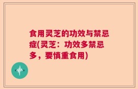 食用灵芝的功效与禁忌症(灵芝：功效多禁忌多，要慎重食用)