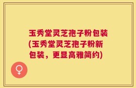 玉秀堂灵芝孢子粉包装(玉秀堂灵芝孢子粉新包装，更显高雅简约)