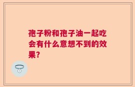 孢子粉和孢子油一起吃会有什么意想不到的效果？