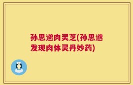 孙思邈肉灵芝(孙思邈发现肉体灵丹妙药)