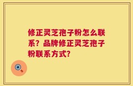 修正灵芝孢子粉怎么联系？品牌修正灵芝孢子粉联系方式？