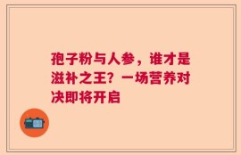 孢子粉与人参，谁才是滋补之王？一场营养对决即将开启
