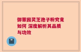 御蕈园灵芝孢子粉究竟如何 深度解析其品质与功效