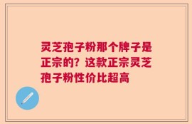灵芝孢子粉那个牌子是正宗的？这款正宗灵芝孢子粉性价比超高