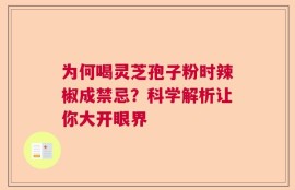 为何喝灵芝孢子粉时辣椒成禁忌？科学解析让你大开眼界