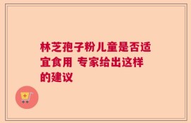 林芝孢子粉儿童是否适宜食用 专家给出这样的建议