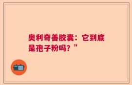 奥利奇善胶囊：它到底是孢子粉吗？”