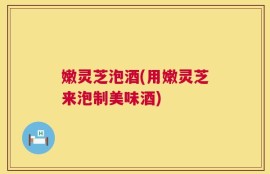 嫩灵芝泡酒(用嫩灵芝来泡制美味酒)