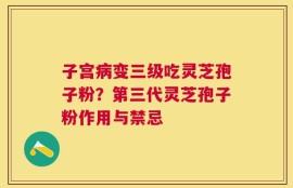 子宫病变三级吃灵芝孢子粉？第三代灵芝孢子粉作用与禁忌