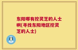 东阳哪有挖灵芝的人士啊(寻找东阳地区挖灵芝的人士)