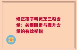 修正孢子粉灵芝三萜含量：关键因素与提升含量的有效举措