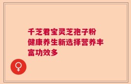 千芝君宝灵芝孢子粉 健康养生新选择营养丰富功效多
